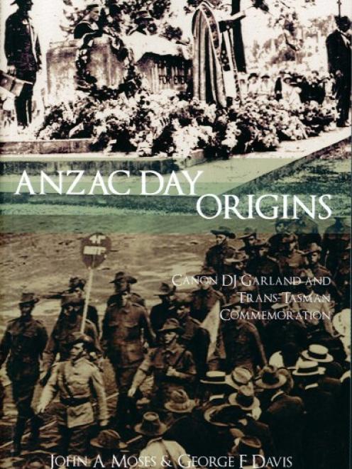 ANZAC DAY ORIGINS<br>Canon DJ Garland and Trans-Tasman Commemoration<br><b>John A Moses and George F Davis</b><br><i>Barton Books</i>