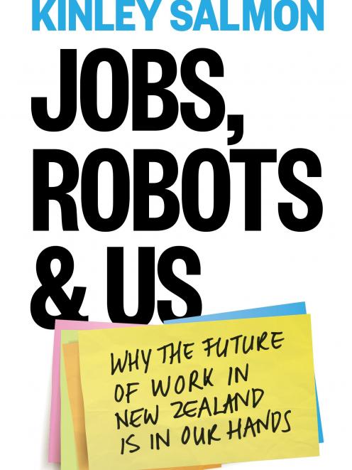 Jobs Robots & Us: Why the future of work in New Zealand is in our hands, by Kinley Salmon,...