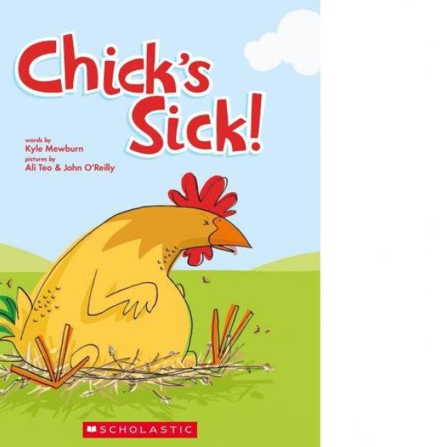 CHICK'S SICK<br><b>Kyle Mewburn, Illustrations Ali Teo, John O'Reilly</b><br><i>Scholastic</i>